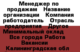 Менеджер по продажам › Название организации ­ Компания-работодатель › Отрасль предприятия ­ Другое › Минимальный оклад ­ 1 - Все города Работа » Вакансии   . Калининградская обл.,Светловский городской округ 